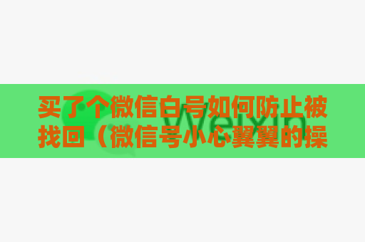 买了个微信白号如何防止被找回（微信号小心翼翼的操作方法）