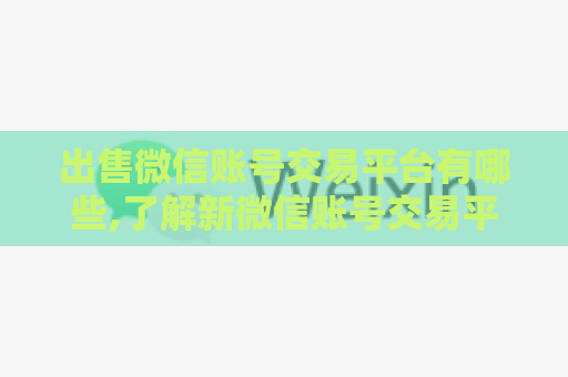 出售微信账号交易平台有哪些,了解新微信账号交易平台