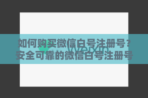 如何购买微信白号注册号？安全可靠的微信白号注册号购买攻略