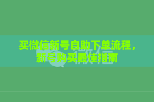 买微信新号自助下单流程，新号购买最佳指南