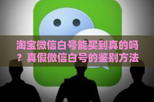 淘宝微信白号能买到真的吗？真假微信白号的鉴别方法