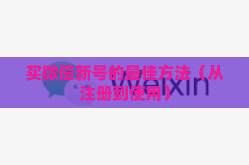 买微信新号的最佳方法（从注册到使用）