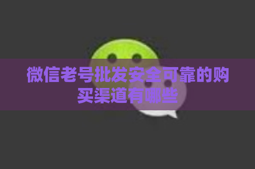 微信老号批发安全可靠的购买渠道有哪些