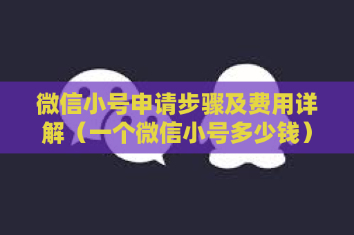 微信小号申请步骤及费用详解（一个微信小号多少钱）