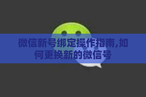 微信新号绑定操作指南,如何更换新的微信号