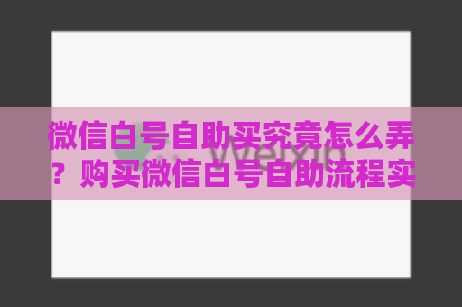 微信白号自助买究竟怎么弄？购买微信白号自助流程实操攻略