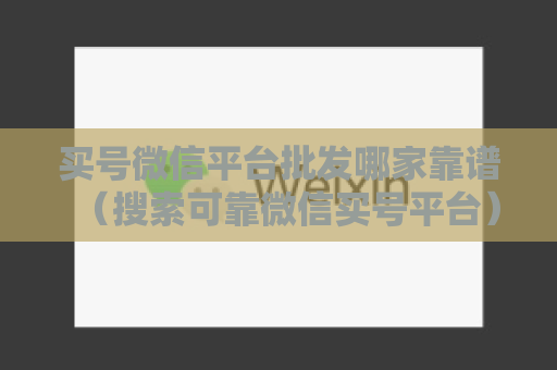 买号微信平台批发哪家靠谱（搜索可靠微信买号平台）