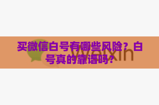 买微信白号有哪些风险？白号真的靠谱吗？