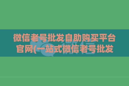 微信老号批发自助购买平台官网(一站式微信老号批发自助购买平台)