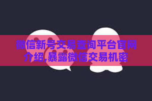 微信新号交易查询平台官网介绍,暴露微信交易机密