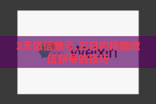 3天微信新号,三日内搭建微信新号的技巧
