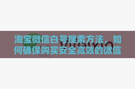 淘宝微信白号搜索方法，如何确保购买安全高效的微信白号