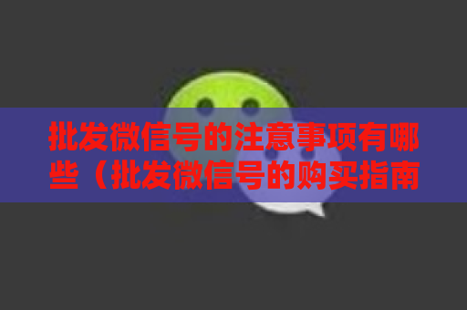 批发微信号的注意事项有哪些（批发微信号的购买指南）