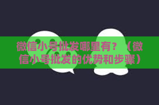 微信小号批发哪里有？（微信小号批发的优势和步骤）