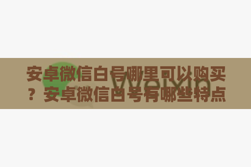 安卓微信白号哪里可以购买？安卓微信白号有哪些特点？