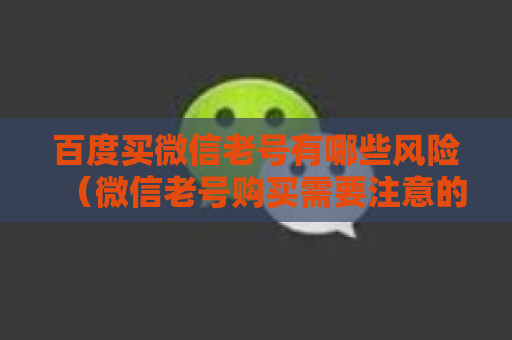 百度买微信老号有哪些风险（微信老号购买需要注意的要点）