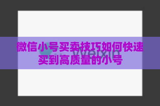 微信小号买卖技巧如何快速买到高质量的小号