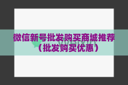 微信新号批发购买商城推荐（批发购买优惠）