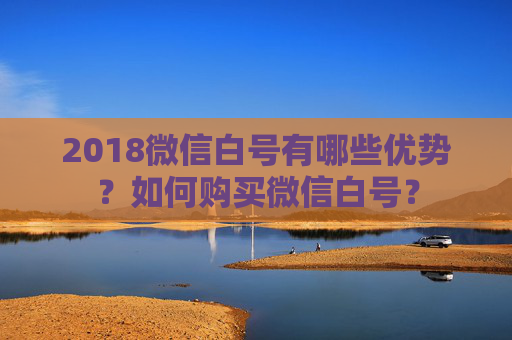 2018微信白号有哪些优势？如何购买微信白号？