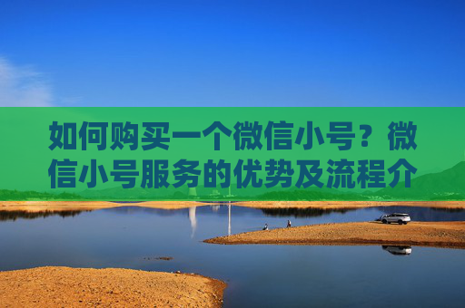 如何购买一个微信小号？微信小号服务的优势及流程介绍