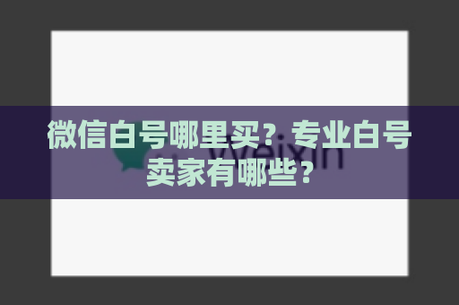 微信白号哪里买？专业白号卖家有哪些？