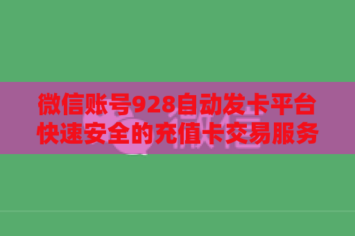 微信账号928自动发卡平台快速安全的充值卡交易服务