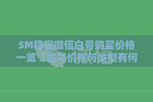 SM稳定微信白号购买价格一览（白号价格与类型有何不同）