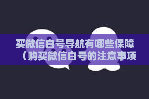 买微信白号导航有哪些保障（购买微信白号的注意事项）