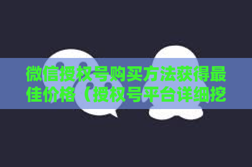 微信授权号购买方法获得最佳价格（授权号平台详细挖掘）