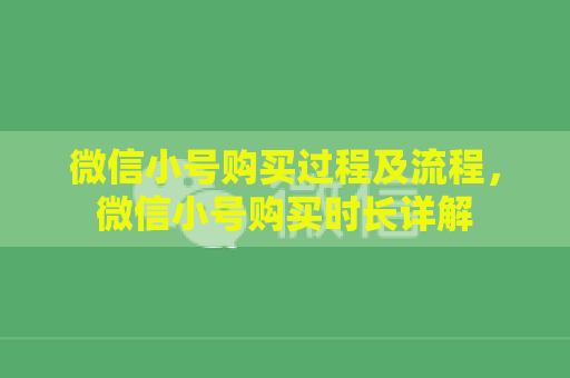 微信小号购买过程及流程，微信小号购买时长详解