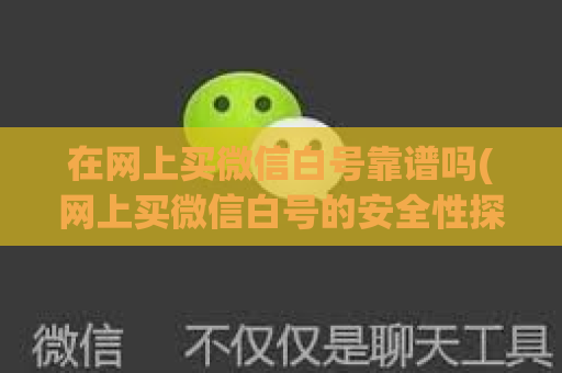 在网上买微信白号靠谱吗(网上买微信白号的安全性探讨)