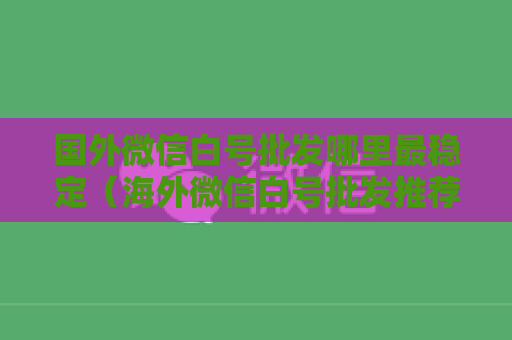 国外微信白号批发哪里最稳定（海外微信白号批发推荐）