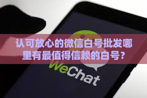 认可放心的微信白号批发哪里有最值得信赖的白号？