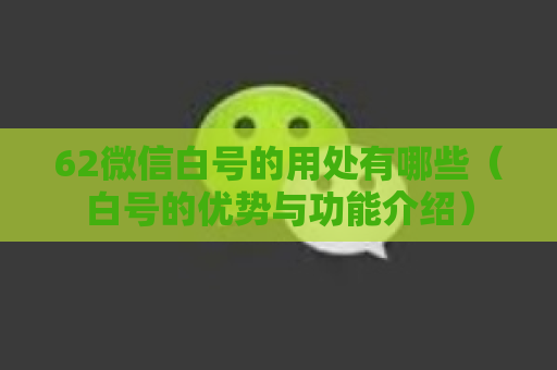 62微信白号的用处有哪些（白号的优势与功能介绍）