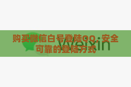 购买微信白号登陆QQ, 安全可靠的登陆方式