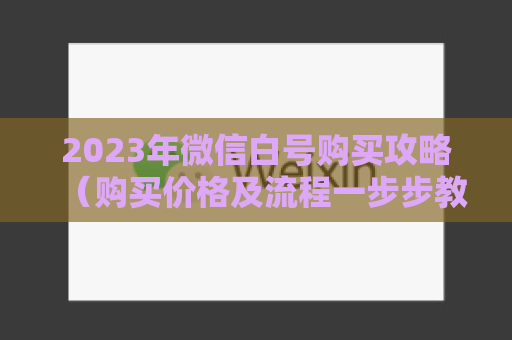 2023年微信白号购买攻略（购买价格及流程一步步教你）