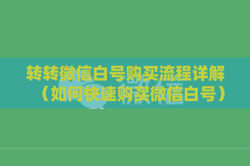 转转微信白号购买流程详解（如何快速购买微信白号）