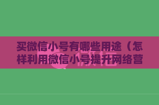 买微信小号有哪些用途（怎样利用微信小号提升网络营销效果）