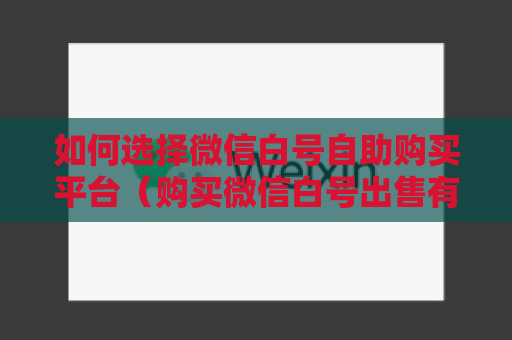 如何选择微信白号自助购买平台（购买微信白号出售有哪些优点）