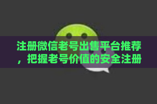 注册微信老号出售平台推荐，把握老号价值的安全注册方式