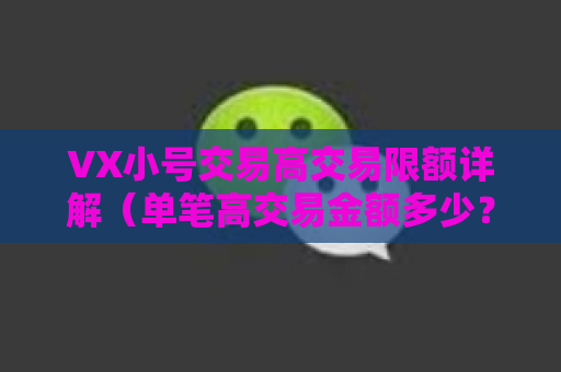 VX小号交易高交易限额详解（单笔高交易金额多少？）