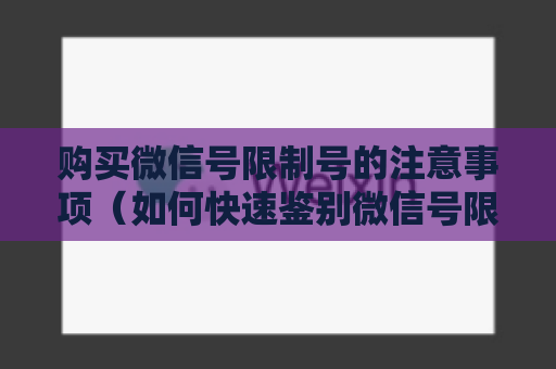 购买微信号限制号的注意事项（如何快速鉴别微信号限制号）