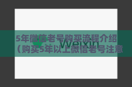 5年微信老号购买流程介绍（购买5年以上微信老号注意事项）