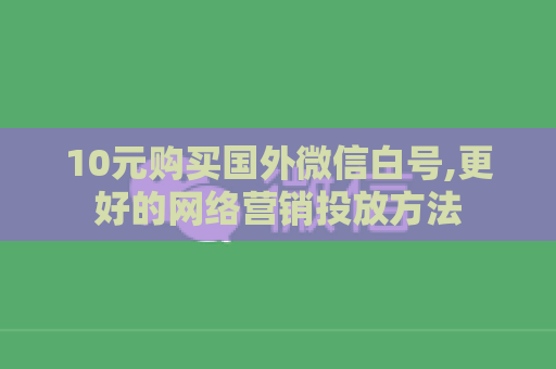 10元购买国外微信白号,更好的网络营销投放方法