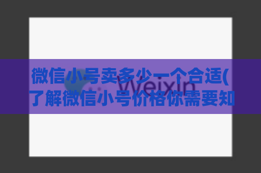 微信小号卖多少一个合适(了解微信小号价格你需要知道的一切)