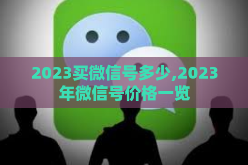 2023买微信号多少,2023年微信号价格一览