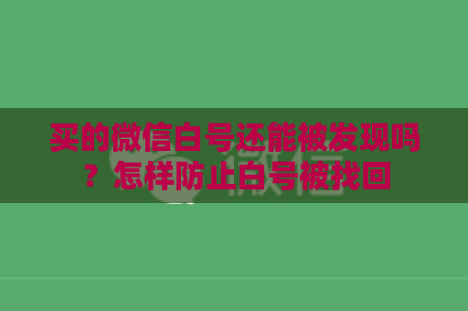 买的微信白号还能被发现吗？怎样防止白号被找回