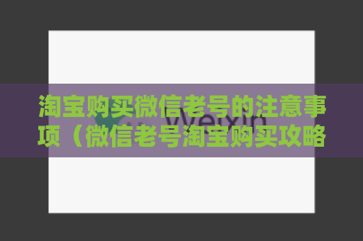 淘宝购买微信老号的注意事项（微信老号淘宝购买攻略）