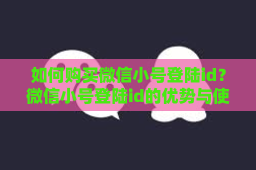 如何购买微信小号登陆id？微信小号登陆id的优势与使用方法