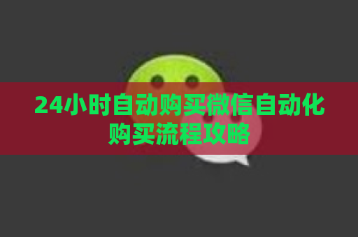 24小时自动购买微信自动化购买流程攻略